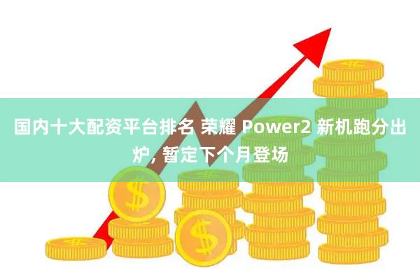国内十大配资平台排名 荣耀 Power2 新机跑分出炉, 暂定下个月登场