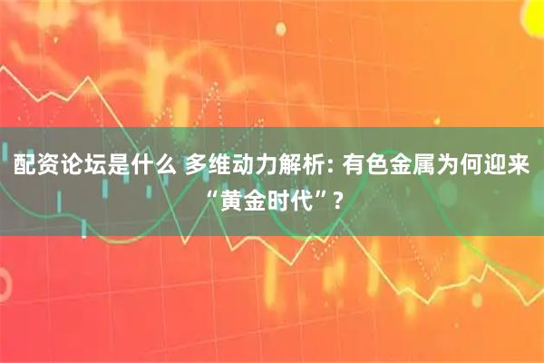 配资论坛是什么 多维动力解析: 有色金属为何迎来“黄金时代”?
