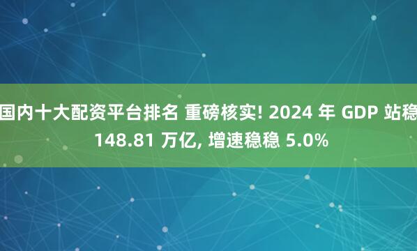 国内十大配资平台排名 重磅核实! 2024 年 GDP 站稳 148.81 万亿, 增速稳稳 5.0%