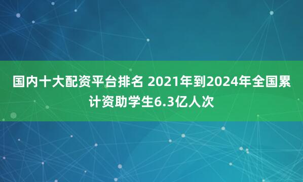 国内十大配资平台排名 2021年到2024年全国累计资助学生6.3亿人次