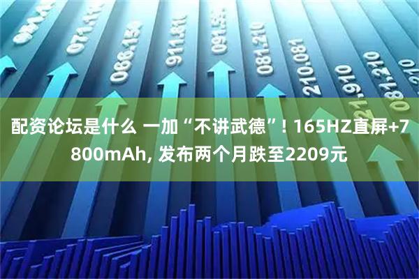 配资论坛是什么 一加“不讲武德”! 165HZ直屏+7800mAh, 发布两个月跌至2209元