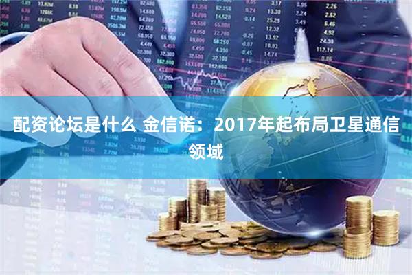 配资论坛是什么 金信诺：2017年起布局卫星通信领域