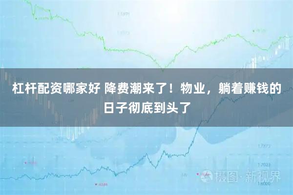 杠杆配资哪家好 降费潮来了！物业，躺着赚钱的日子彻底到头了