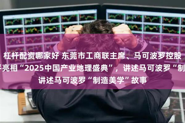 杠杆配资哪家好 东莞市工商联主席、马可波罗控股董事长黄建平亮相“2025中国产业地理盛典”，讲述马可波罗“制造美学”故事