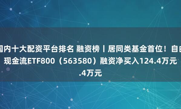 国内十大配资平台排名 融资榜丨居同类基金首位！自由现金流ETF800（563580）融资净买入124.4万元