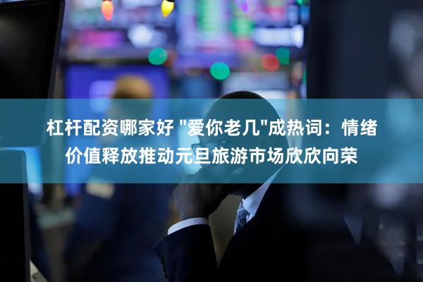 杠杆配资哪家好 "爱你老几"成热词：情绪价值释放推动元旦旅游市场欣欣向荣