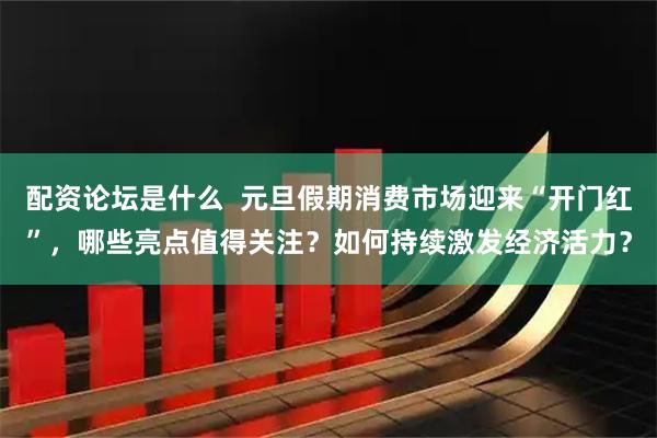 配资论坛是什么  元旦假期消费市场迎来“开门红”，哪些亮点值得关注？如何持续激发经济活力？