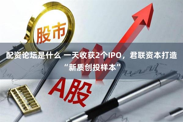 配资论坛是什么 一天收获2个IPO，君联资本打造“新质创投样本”