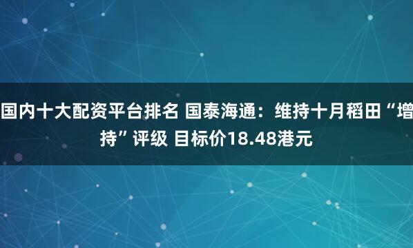 国内十大配资平台排名 国泰海通：维持十月稻田“增持”评级 目标价18.48港元