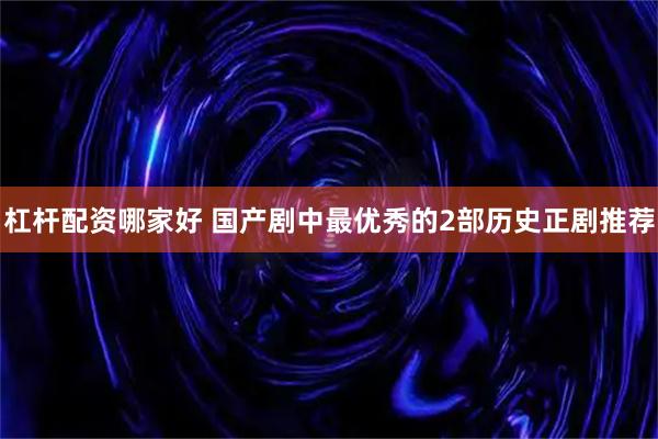 杠杆配资哪家好 国产剧中最优秀的2部历史正剧推荐