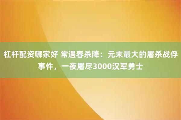 杠杆配资哪家好 常遇春杀降：元末最大的屠杀战俘事件，一夜屠尽3000汉军勇士