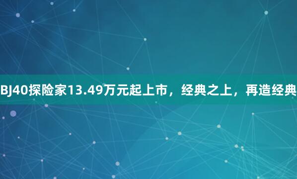 BJ40探险家13.49万元起上市，经典之上，再造经典