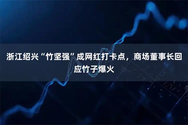 浙江绍兴“竹坚强”成网红打卡点，商场董事长回应竹子爆火