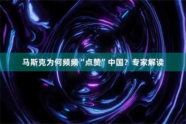 马斯克为何频频“点赞”中国？专家解读
