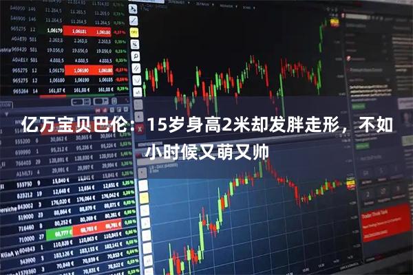 亿万宝贝巴伦：15岁身高2米却发胖走形，不如小时候又萌又帅