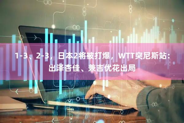 1-3、2-3，日本2将被打爆，WTT突尼斯站：出泽杏佳、兼吉优花出局