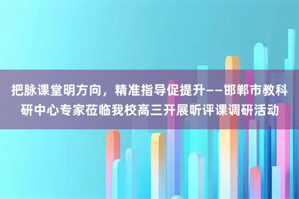 把脉课堂明方向,精准指导促提升——邯郸市教科研中心专家莅临我校高三开展听评课调研活动