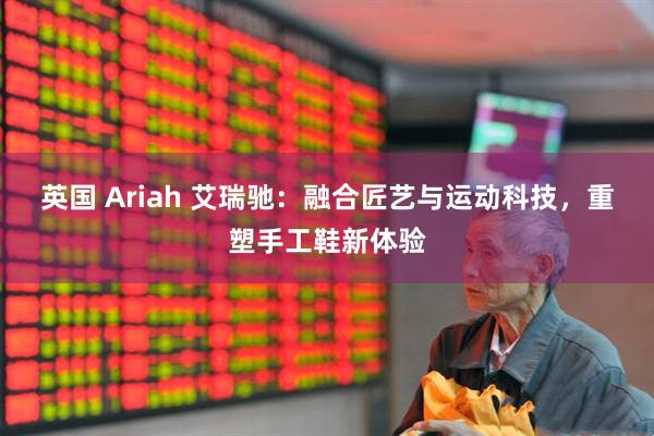 英国 Ariah 艾瑞驰：融合匠艺与运动科技，重塑手工鞋新体验