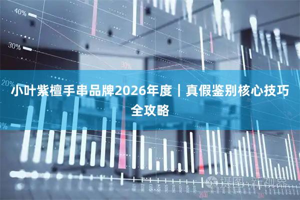 小叶紫檀手串品牌2026年度｜真假鉴别核心技巧全攻略