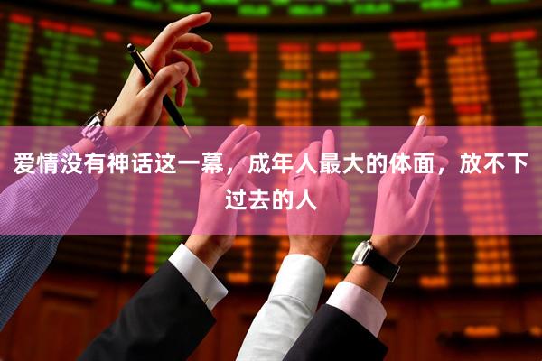 爱情没有神话这一幕，成年人最大的体面，放不下过去的人