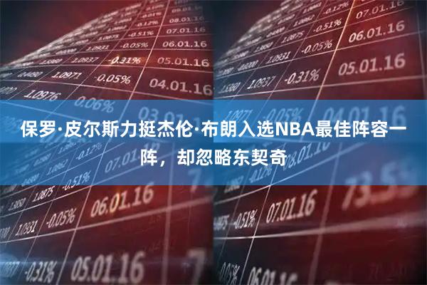 保罗·皮尔斯力挺杰伦·布朗入选NBA最佳阵容一阵，却忽略东契奇