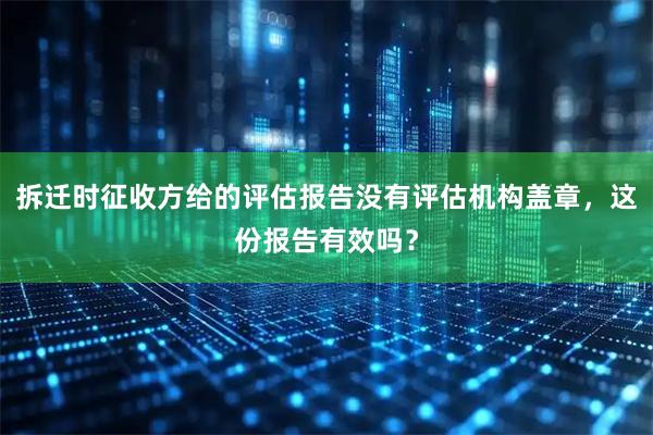 拆迁时征收方给的评估报告没有评估机构盖章，这份报告有效吗？