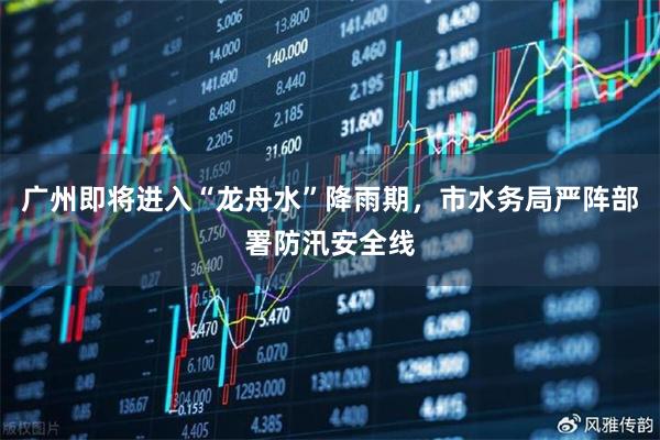 广州即将进入“龙舟水”降雨期，市水务局严阵部署防汛安全线