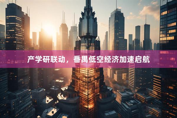 产学研联动，番禺低空经济加速启航