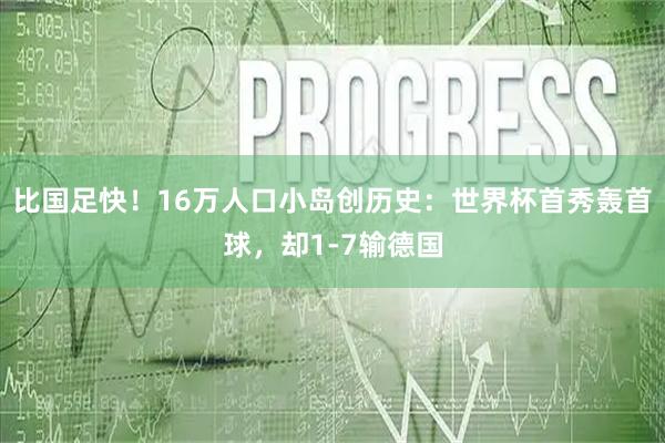 比国足快！16万人口小岛创历史：世界杯首秀轰首球，却1-7输德国