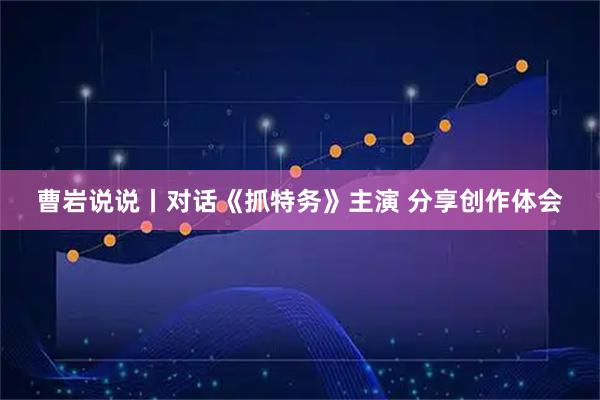 曹岩说说丨对话《抓特务》主演 分享创作体会