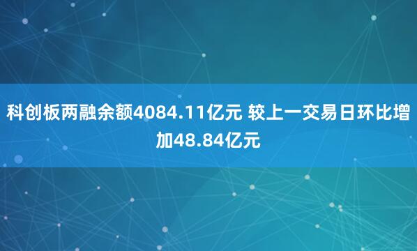 科创板两融余额4084.11亿元 较上一交易日环比增加48.84亿元