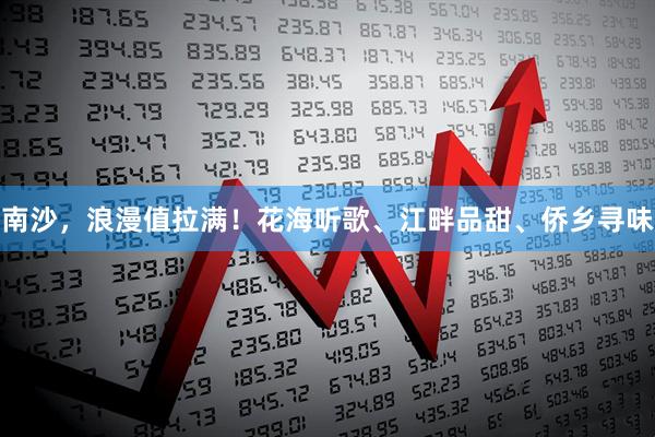 南沙，浪漫值拉满！花海听歌、江畔品甜、侨乡寻味