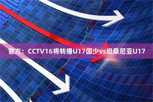官方：CCTV16将转播U17国少vs坦桑尼亚U17