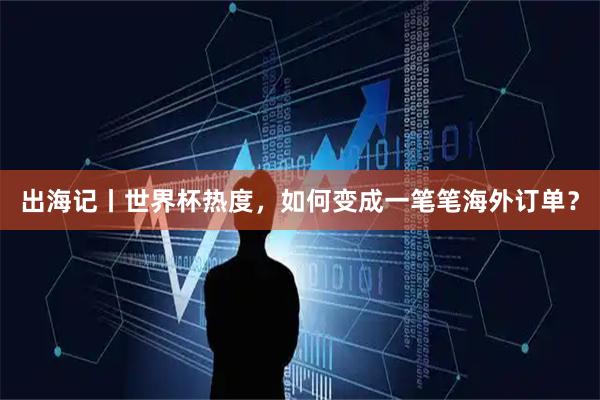 出海记丨世界杯热度，如何变成一笔笔海外订单？