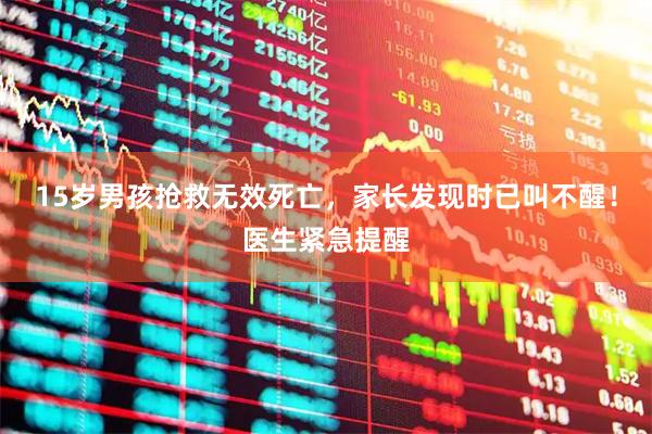 15岁男孩抢救无效死亡，家长发现时已叫不醒！医生紧急提醒