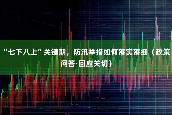 “七下八上”关键期，防汛举措如何落实落细（政策问答·回应关切）
