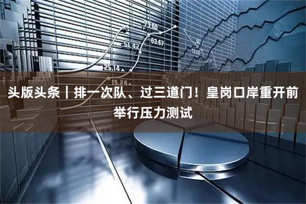头版头条｜排一次队、过三道门！皇岗口岸重开前举行压力测试
