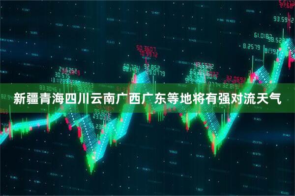 新疆青海四川云南广西广东等地将有强对流天气