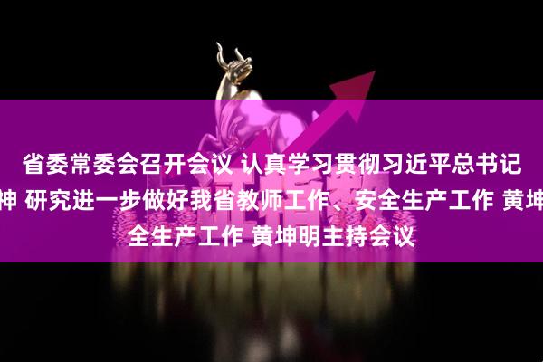 省委常委会召开会议 认真学习贯彻习近平总书记重要指示精神 研究进一步做好我省教师工作、安全生产工作 黄坤明主持会议