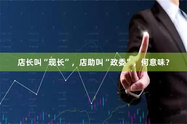 店长叫“现长”，店助叫“政委”，何意味？