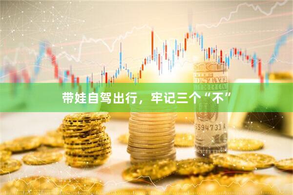 带娃自驾出行，牢记三个“不”