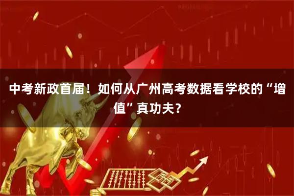 中考新政首届！如何从广州高考数据看学校的“增值”真功夫？